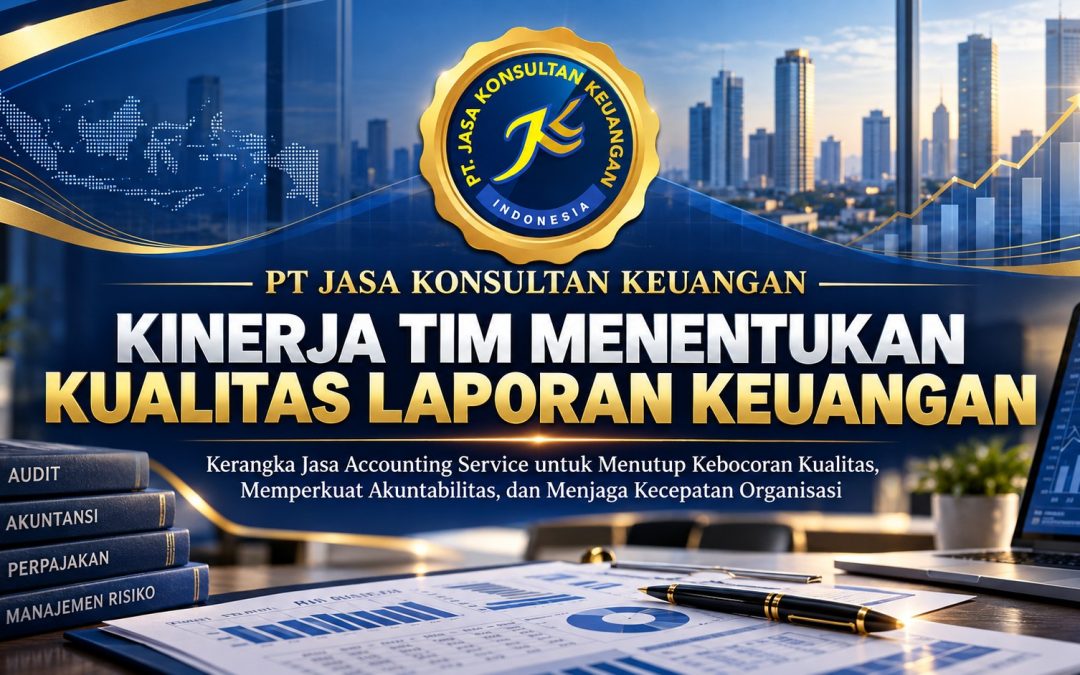 PT JASA KONSULTAN KEUANGAN KINERJA TIM MENENTUKAN KUALITAS LAPORAN KEUANGAN Kerangka Jasa Accounting Service untuk Menutup Kebocoran Kualitas, Memperkuat Akuntabilitas, dan Menjaga Kecepatan Organisasi